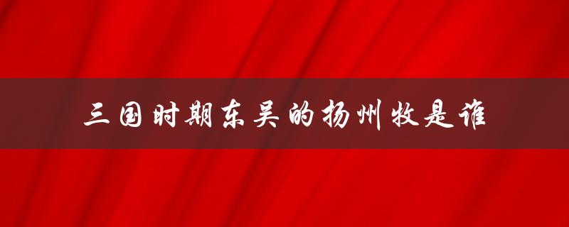 三国时期东吴的扬州牧是谁（东吴扬州牧是谁）