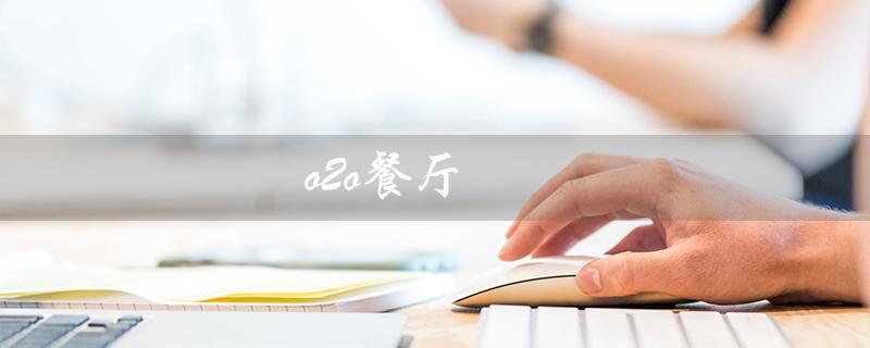 o2o餐厅（什么是O2O餐厅）