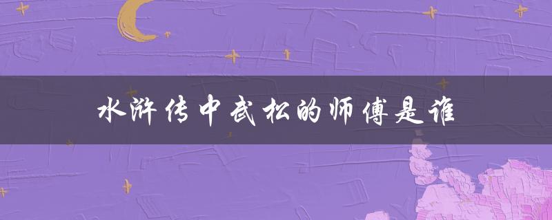 水浒传中武松的师傅是谁（武松有何故事）