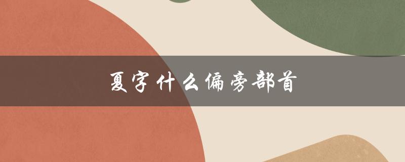 夏字什么偏旁部首（夏字结构及旁部首是什么）