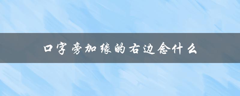口字旁加缘的右边念什么（解析字形中的奥秘）