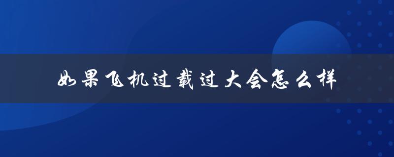 如果飞机过载过大会怎么样（对安全的影响）