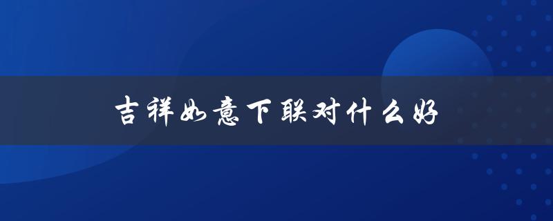 吉祥如意下联对什么好（吉祥如意对联是什么）