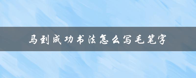 马到成功书法怎么写毛笔字（毛笔字马到成功如何写）
