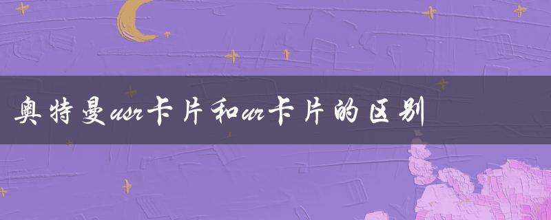 奥特曼usr卡片和ur卡片的区别（奥特曼卡片usr签名卡排名是什么）