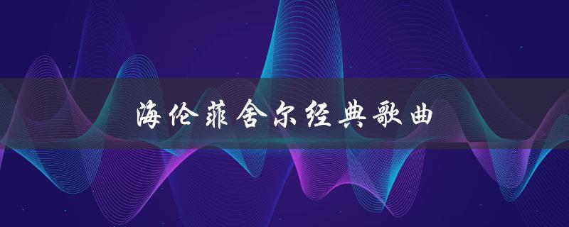 海伦菲舍尔经典歌曲（海伦费舍尔的经典歌曲有哪些）