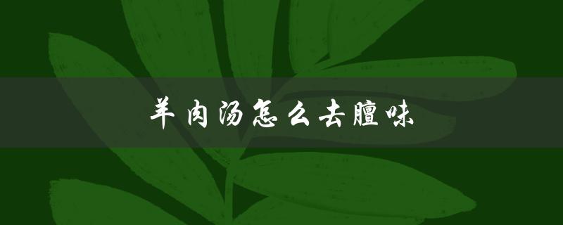 羊肉汤怎么去膻味（如何去除羊肉汤的膻味和骚味）