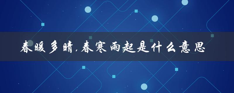 春暖多晴,春寒雨起是什么意思（春天的天气变幻莫测的含义是什么）