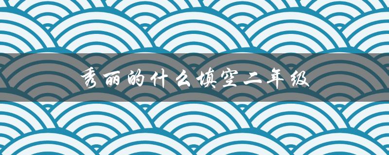 秀丽的什么填空二年级（什么是二年级的秀丽神奇）