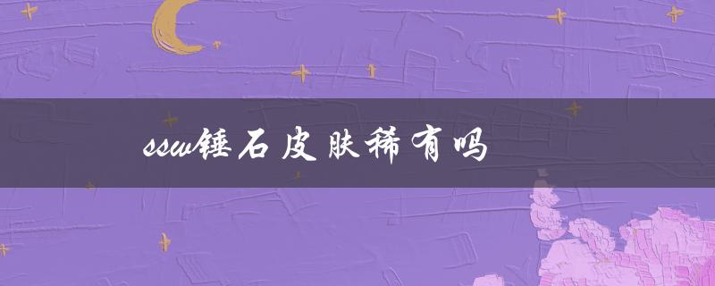 ssw锤石皮肤稀有吗（ssw锤石皮肤有特效吗）