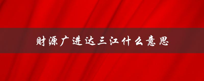 财源广进达三江什么意思（三江财源广进的含义是什么）