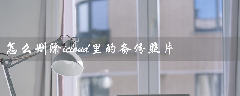 怎么删除icloud里的备份照片（删除iCloud备份照片不影响本地）