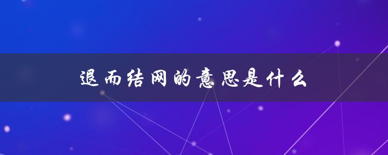 退而结网的意思是什么（临深慕鱼，退而结网的含义是什么）