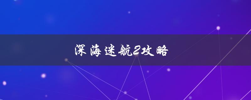 深海迷航2攻略（深海迷航2攻略流程是什么）
