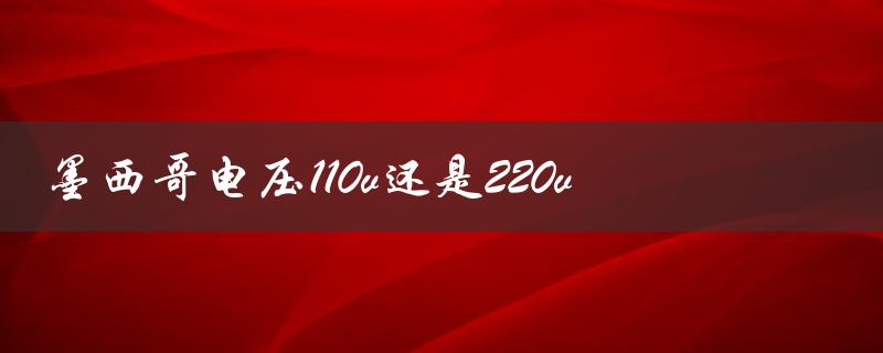 墨西哥电压110v还是220v（墨西哥电压是110v还是127v）