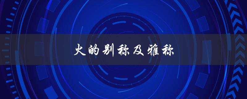火的别称及雅称（古代火有哪些别称和雅称）