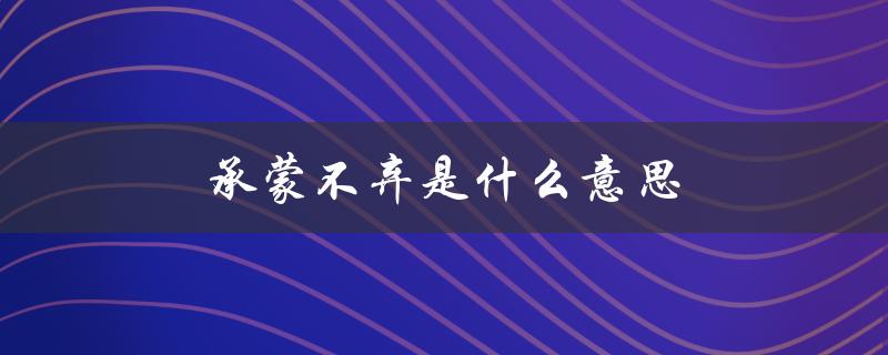 承蒙不弃是什么意思（时光不弃的含义）