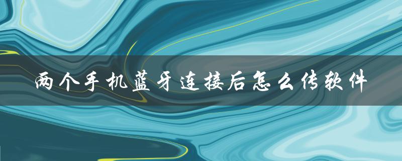 两个手机蓝牙连接后怎么传软件（两手机蓝牙连接传文件）