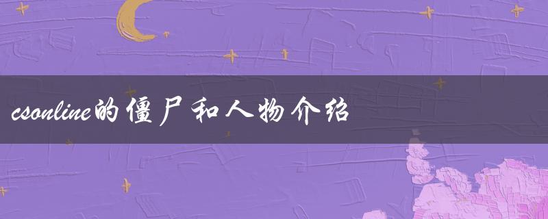 csonline的僵尸和人物介绍（了解游戏中各种类型的敌人和角色）