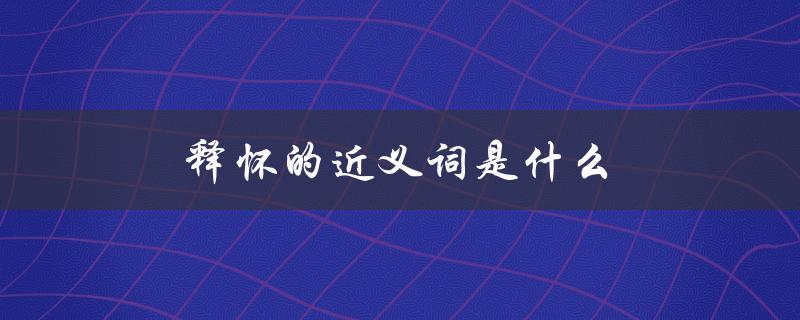 释怀的近义词是什么（释怀的近义词是什么）