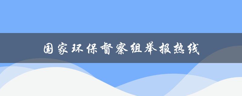 国家环保督察组举报热线（中央环保督察举报热线）