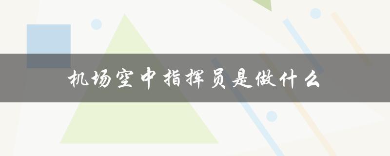 机场空中指挥员是做什么（机场运行指挥员的职责是什么）