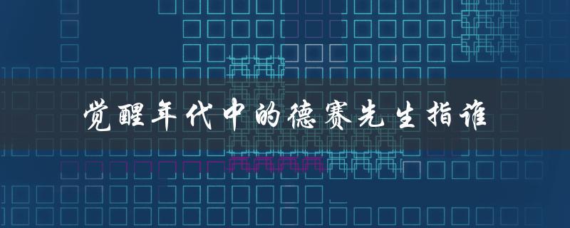觉醒年代中的德赛先生指谁（揭秘中国近代科学奠基人）