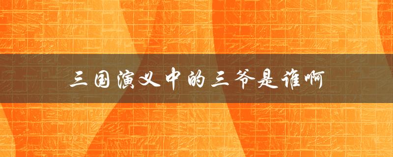 三爷，是刘备的称呼还是其他人？——三国演义中的三爷是谁啊