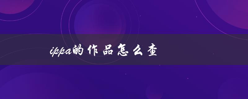 ippa的作品怎么查（如何查IPPA）