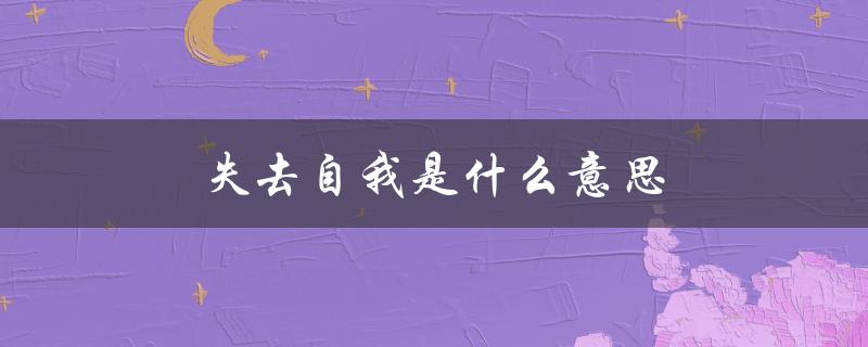 失去自我是什么意思（太爱一个人会失去自我）