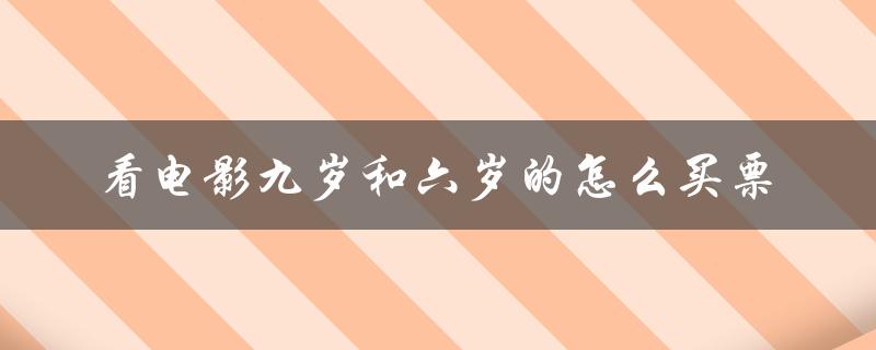 看电影九岁和六岁的怎么买票（影院购票规定详解）