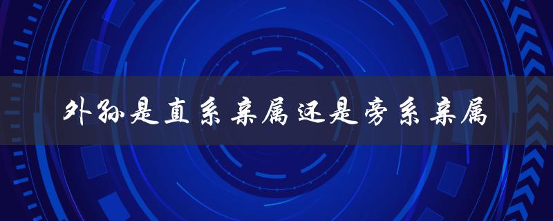 外孙是直系亲属还是旁系亲属（外婆是直系还是旁系）