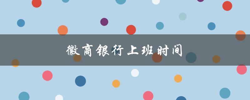 徽商银行上班时间（徽商银行上班时间）