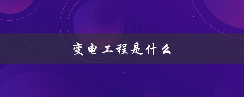 变电工程是什么（变电工程工序原则是什么）