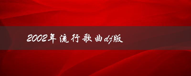 2002年流行歌曲dj版（2022年DJ流行歌曲是什么）
