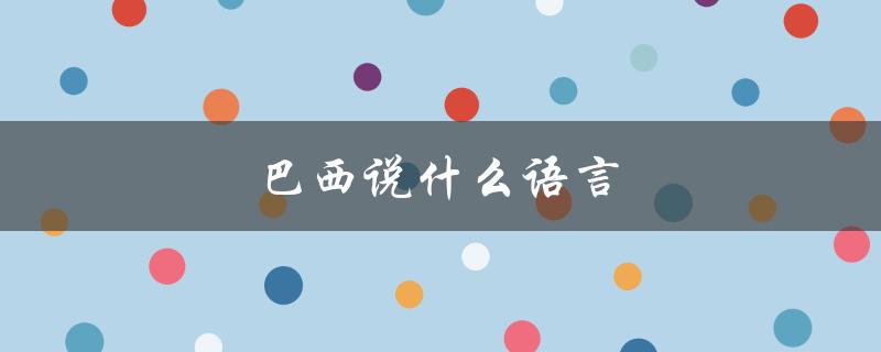 巴西说什么语言（巴西主要使用哪种语言）