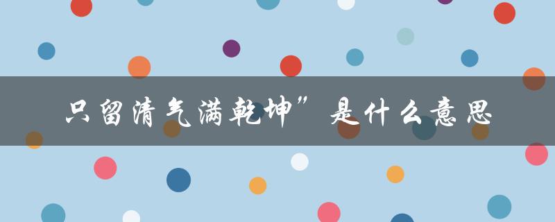 只留清气满乾坤”是什么意思（什么是只留清气满乾坤）