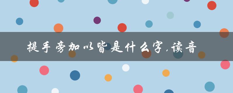 提手旁加以皆是什么字,读音（提手旁加皆是什么字）