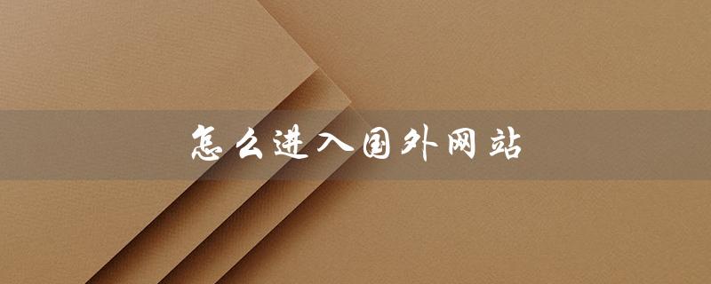 怎么进入国外网站（如何进入国外网站（15个字符））