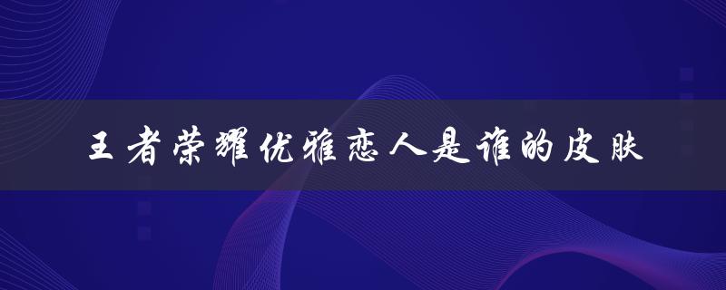 王者荣耀优雅恋人是谁的皮肤（王者荣耀优雅恋人是谁的皮肤(15个字符)）