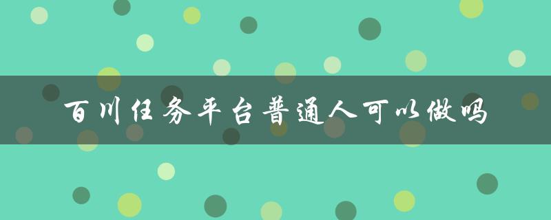 百川任务平台普通人可以做吗（什么是百川任务平台app）
