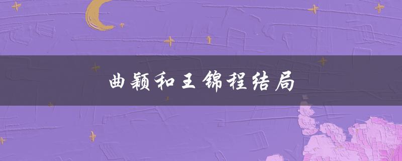 曲颖和王锦程结局（两情相悦，幸福美满）