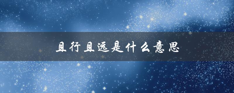 且行且远是什么意思（行且至远的含义是什么）