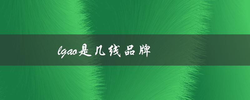 lgao是几线品牌（LGAO品牌几线）