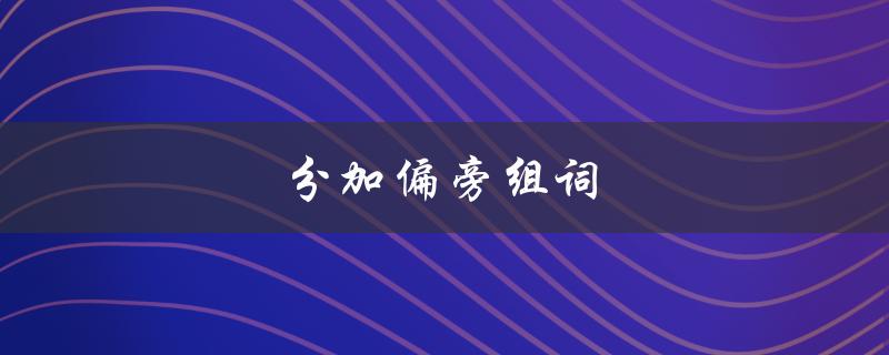 分加偏旁组词（20个分加偏旁组词是什么）