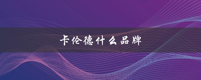 卡伦德什么品牌（卡伦德汽配品牌是什么）