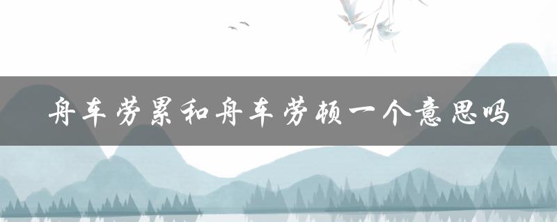 舟车劳累和舟车劳顿一个意思吗（舟车劳顿与劳累相同吗）