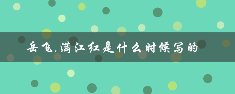 岳飞,满江红是什么时候写的（岳飞满江红的创作时间）