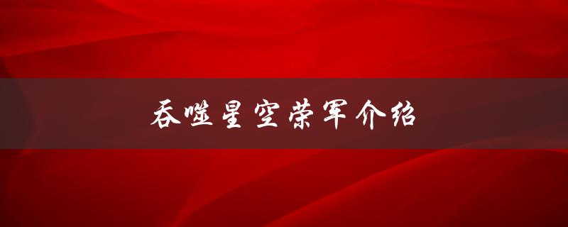 吞噬星空荣军介绍（星空是否被吞噬）