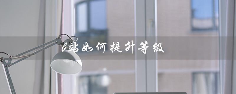 b站如何提升等级（如何提升b站等级）
